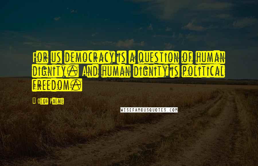 Olof Palme Quotes: For us democracy is a question of human dignity. And human dignity is political freedom.