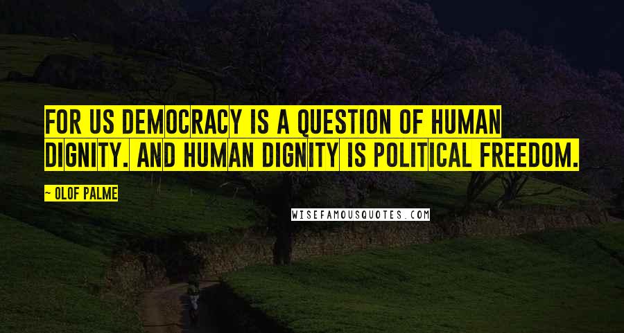 Olof Palme Quotes: For us democracy is a question of human dignity. And human dignity is political freedom.