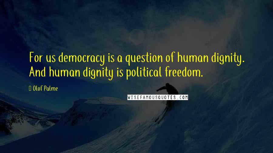 Olof Palme Quotes: For us democracy is a question of human dignity. And human dignity is political freedom.