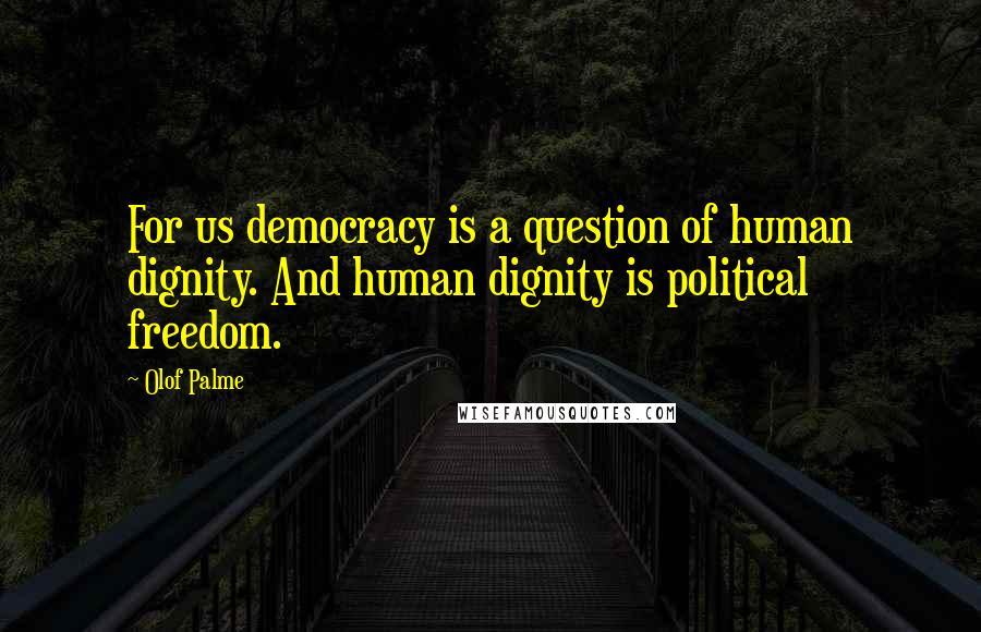 Olof Palme Quotes: For us democracy is a question of human dignity. And human dignity is political freedom.
