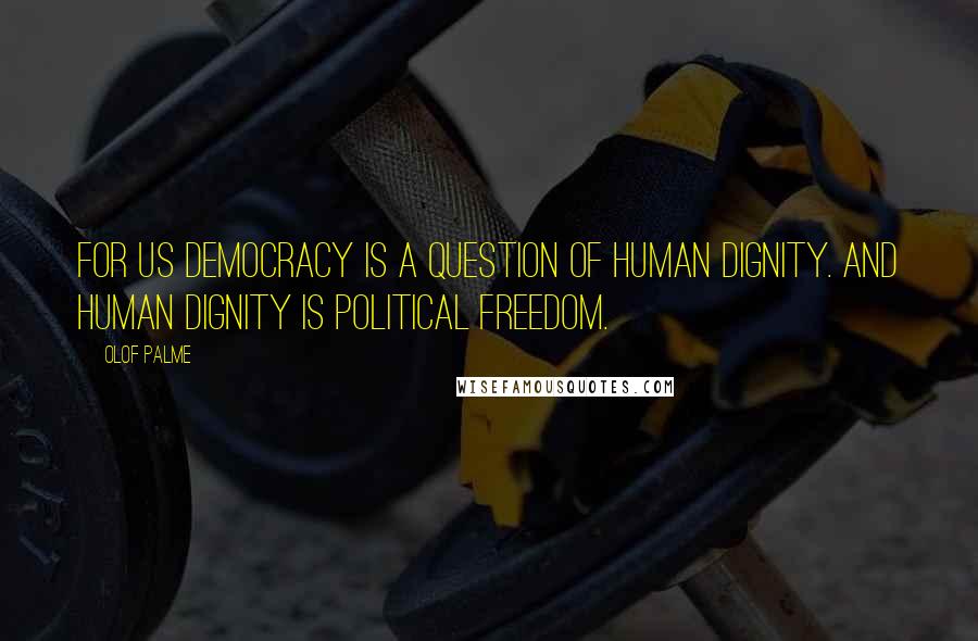 Olof Palme Quotes: For us democracy is a question of human dignity. And human dignity is political freedom.