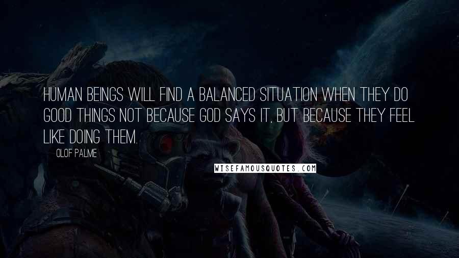 Olof Palme Quotes: Human beings will find a balanced situation when they do good things not because God says it, but because they feel like doing them.