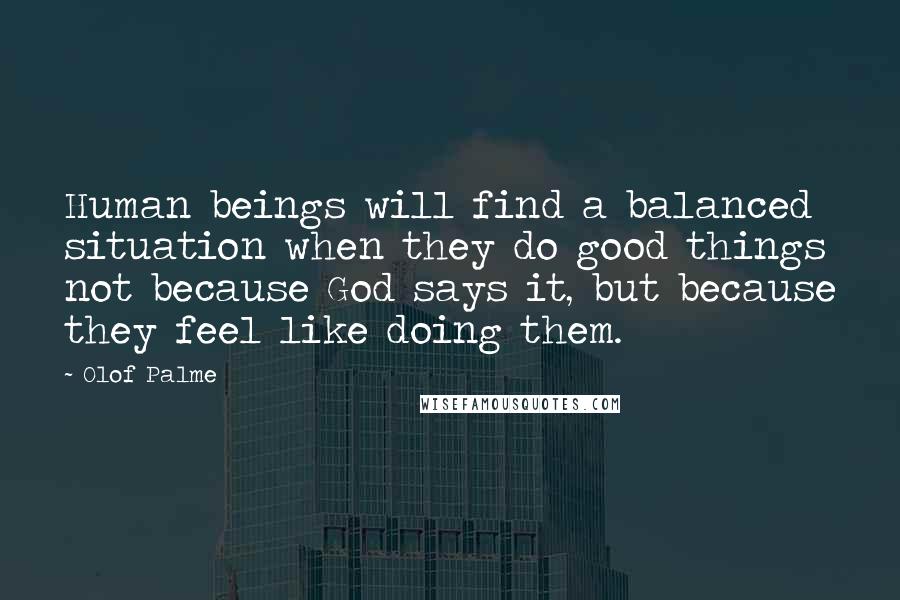 Olof Palme Quotes: Human beings will find a balanced situation when they do good things not because God says it, but because they feel like doing them.