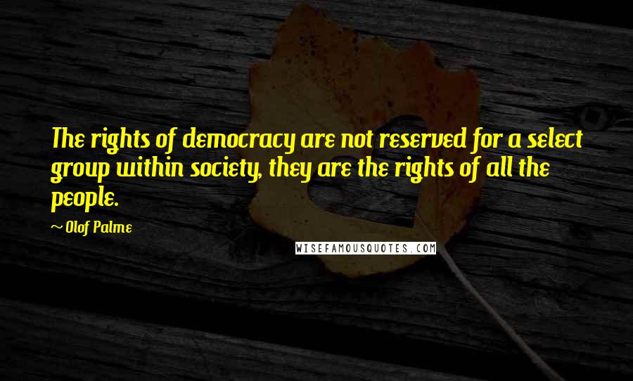 Olof Palme Quotes: The rights of democracy are not reserved for a select group within society, they are the rights of all the people.