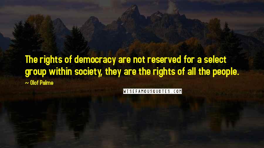 Olof Palme Quotes: The rights of democracy are not reserved for a select group within society, they are the rights of all the people.