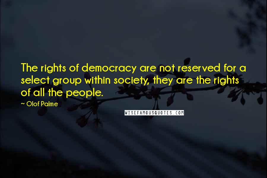 Olof Palme Quotes: The rights of democracy are not reserved for a select group within society, they are the rights of all the people.