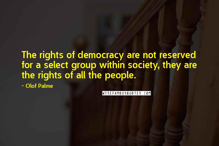 Olof Palme Quotes: The rights of democracy are not reserved for a select group within society, they are the rights of all the people.