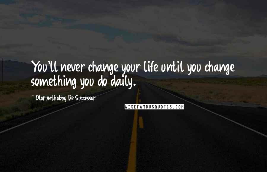 Olorunthobby De Successor Quotes: You'll never change your life until you change something you do daily.