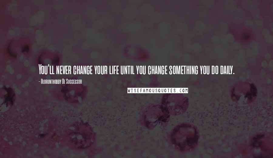 Olorunthobby De Successor Quotes: You'll never change your life until you change something you do daily.