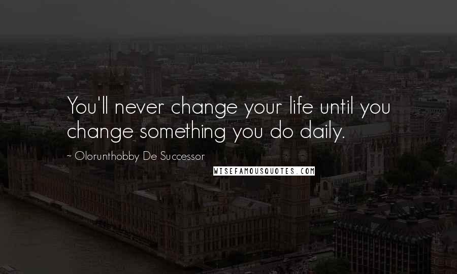 Olorunthobby De Successor Quotes: You'll never change your life until you change something you do daily.