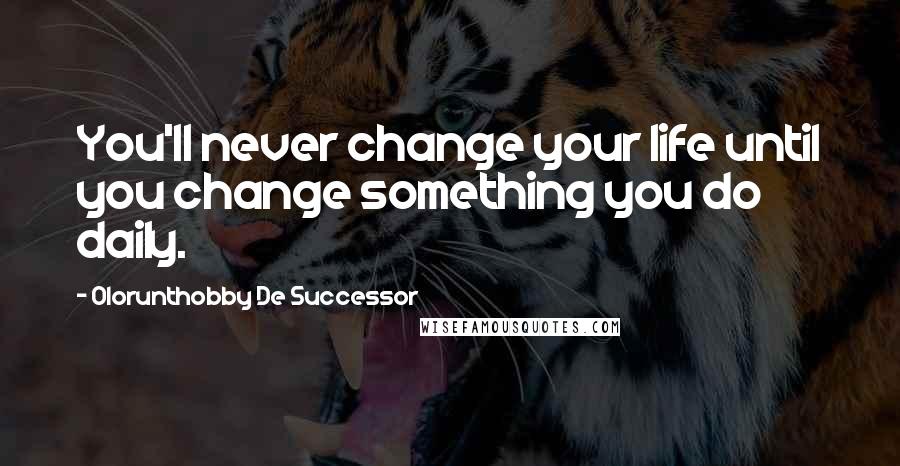 Olorunthobby De Successor Quotes: You'll never change your life until you change something you do daily.