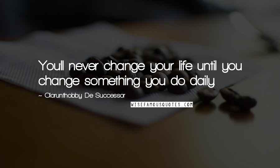 Olorunthobby De Successor Quotes: You'll never change your life until you change something you do daily.