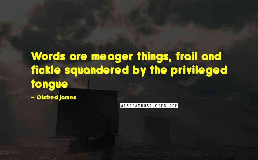 Olsfred James Quotes: Words are meager things, frail and fickle squandered by the privileged tongue