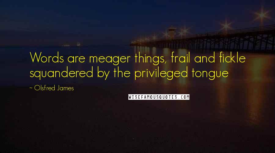 Olsfred James Quotes: Words are meager things, frail and fickle squandered by the privileged tongue