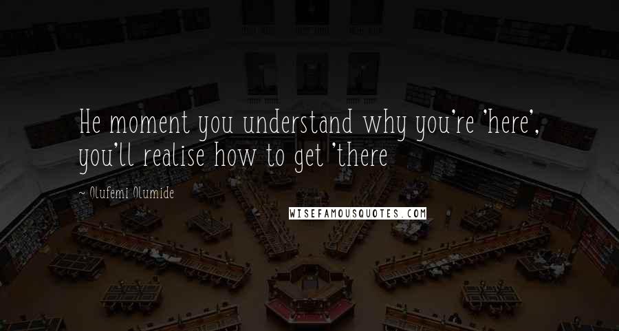 Olufemi Olumide Quotes: He moment you understand why you're 'here', you'll realise how to get 'there