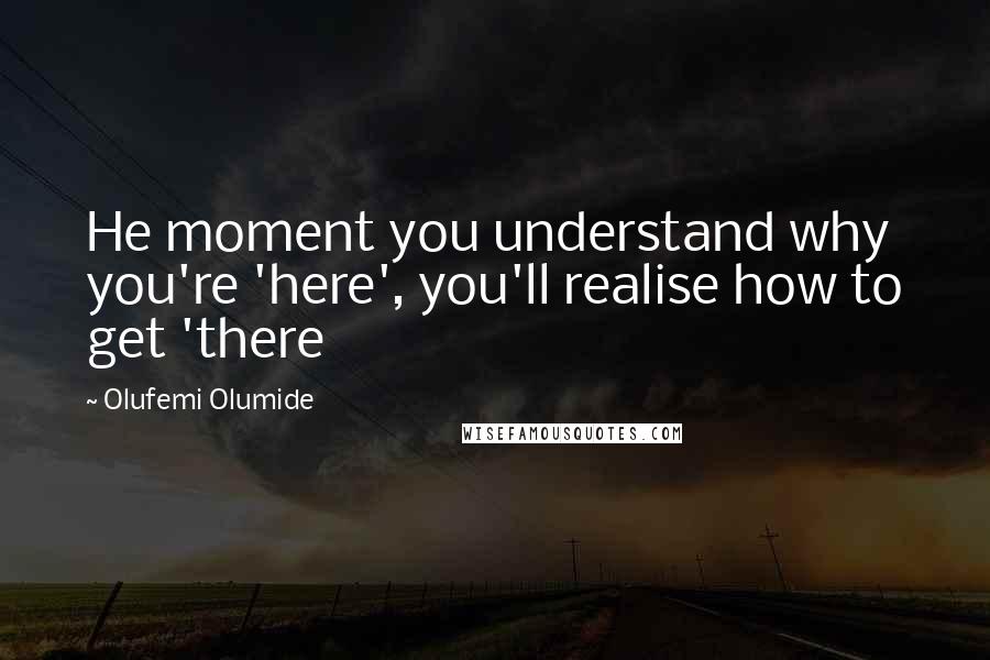 Olufemi Olumide Quotes: He moment you understand why you're 'here', you'll realise how to get 'there