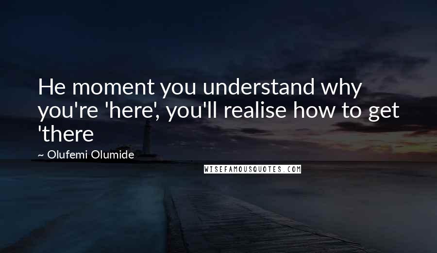 Olufemi Olumide Quotes: He moment you understand why you're 'here', you'll realise how to get 'there