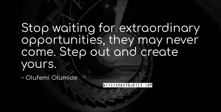 Olufemi Olumide Quotes: Stop waiting for extraordinary opportunities, they may never come. Step out and create yours.