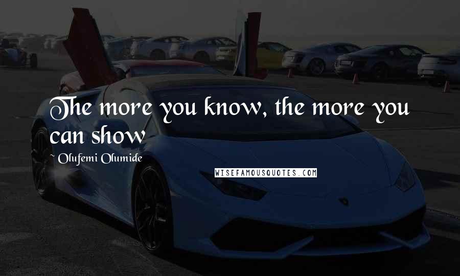 Olufemi Olumide Quotes: The more you know, the more you can show