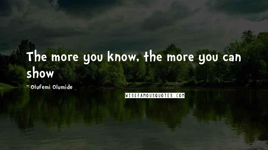 Olufemi Olumide Quotes: The more you know, the more you can show