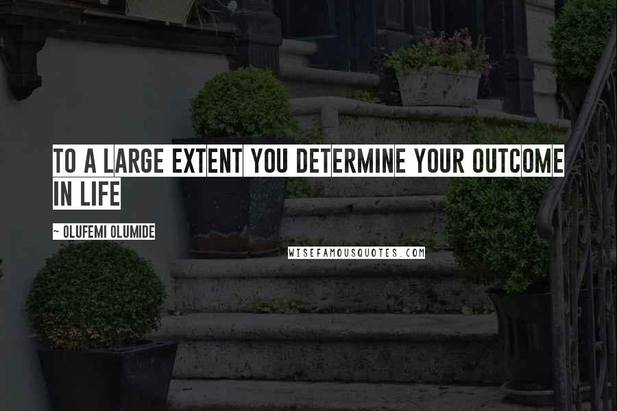 Olufemi Olumide Quotes: To a large extent you determine your outcome in life