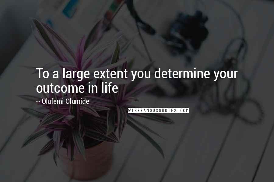 Olufemi Olumide Quotes: To a large extent you determine your outcome in life