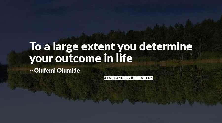 Olufemi Olumide Quotes: To a large extent you determine your outcome in life