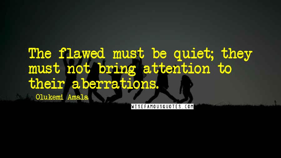 Olukemi Amala Quotes: The flawed must be quiet; they must not bring attention to their aberrations.