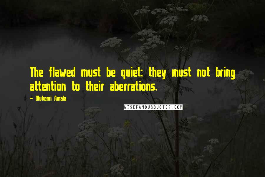 Olukemi Amala Quotes: The flawed must be quiet; they must not bring attention to their aberrations.