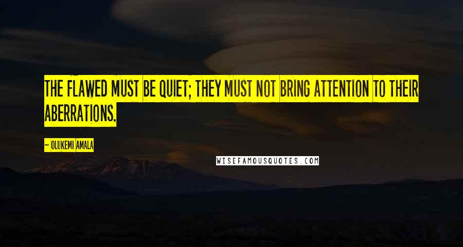 Olukemi Amala Quotes: The flawed must be quiet; they must not bring attention to their aberrations.