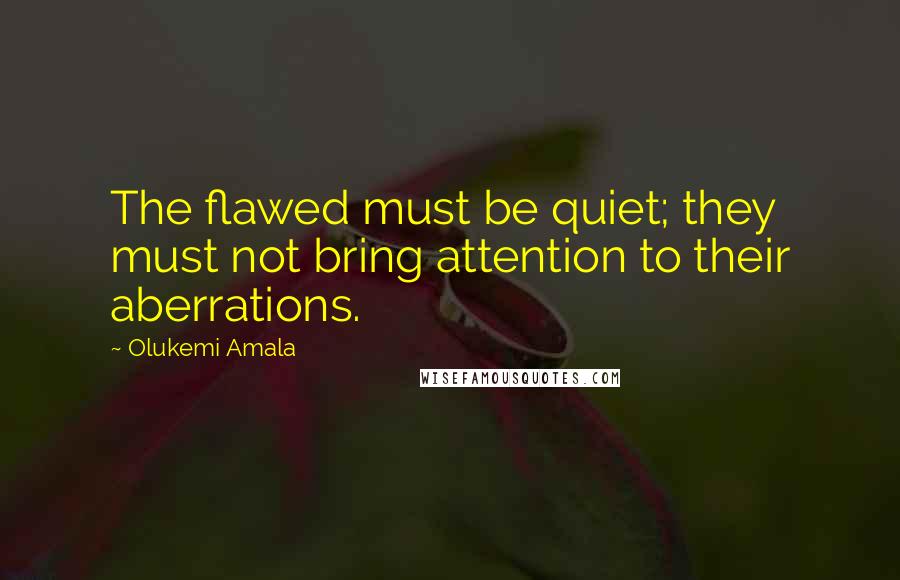 Olukemi Amala Quotes: The flawed must be quiet; they must not bring attention to their aberrations.