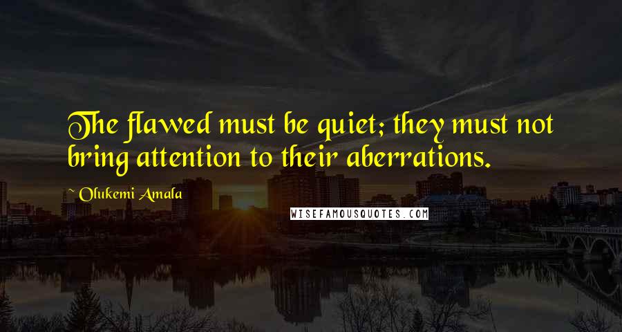 Olukemi Amala Quotes: The flawed must be quiet; they must not bring attention to their aberrations.