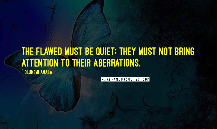 Olukemi Amala Quotes: The flawed must be quiet; they must not bring attention to their aberrations.