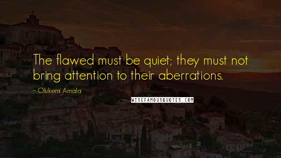 Olukemi Amala Quotes: The flawed must be quiet; they must not bring attention to their aberrations.