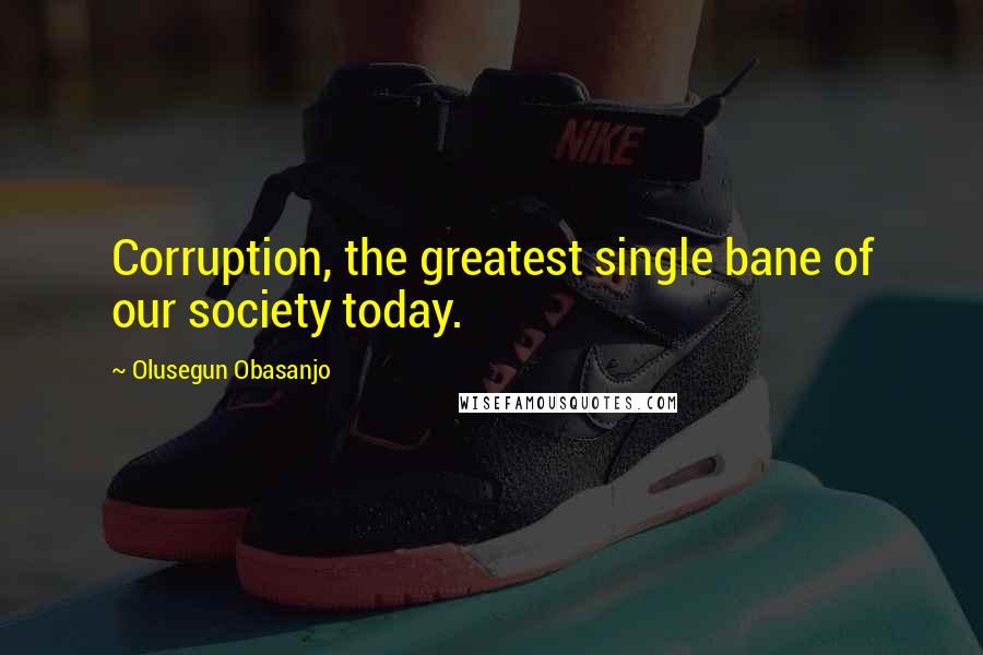 Olusegun Obasanjo Quotes: Corruption, the greatest single bane of our society today.