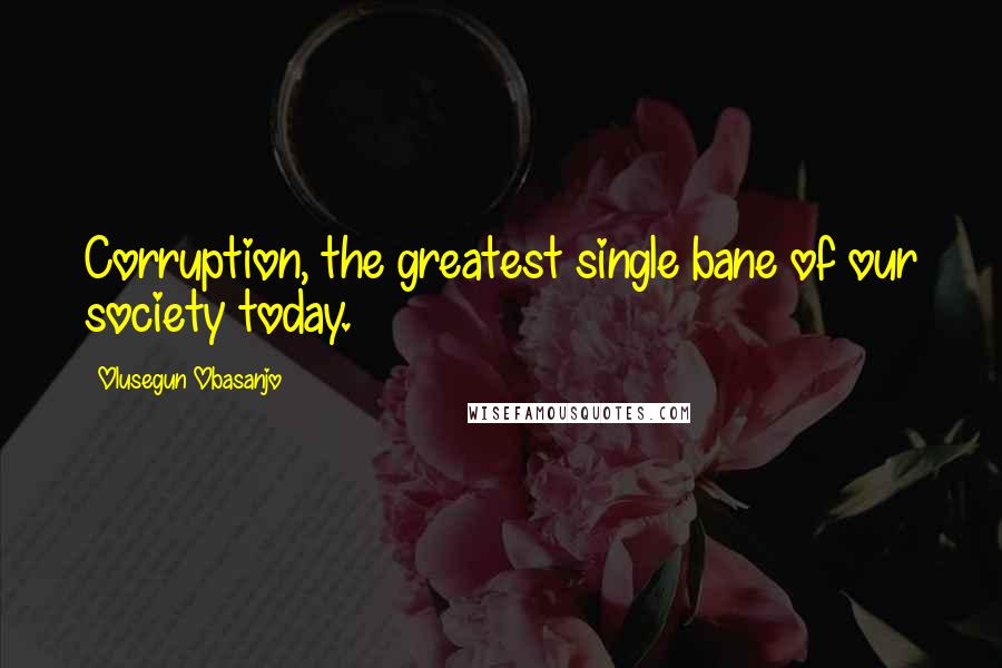 Olusegun Obasanjo Quotes: Corruption, the greatest single bane of our society today.