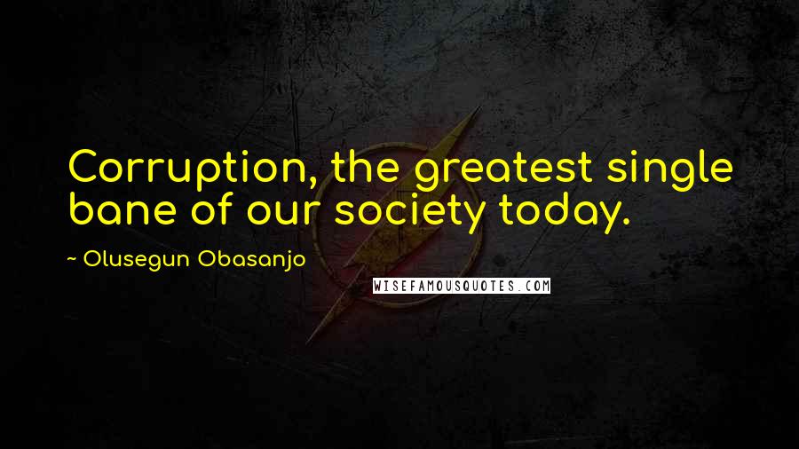 Olusegun Obasanjo Quotes: Corruption, the greatest single bane of our society today.