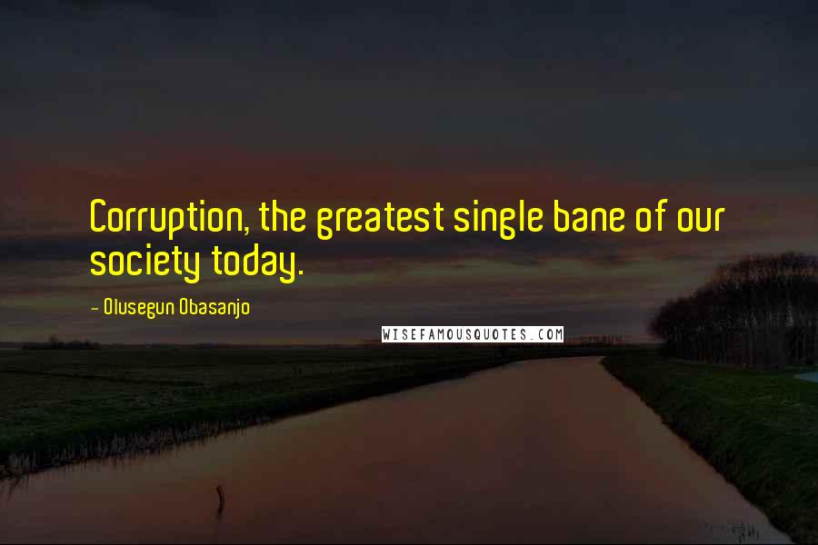 Olusegun Obasanjo Quotes: Corruption, the greatest single bane of our society today.