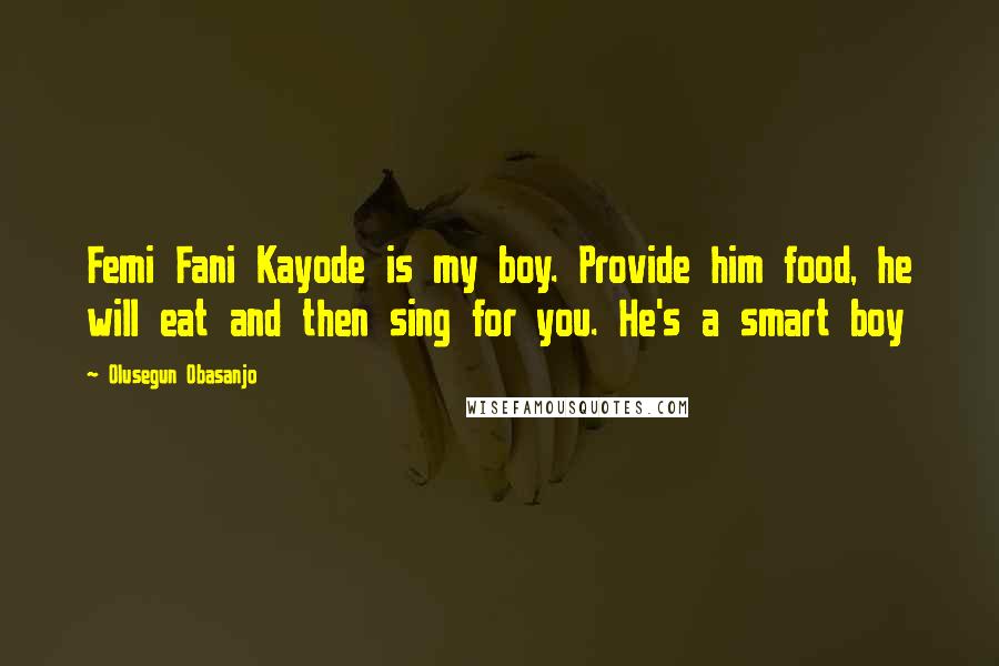 Olusegun Obasanjo Quotes: Femi Fani Kayode is my boy. Provide him food, he will eat and then sing for you. He's a smart boy