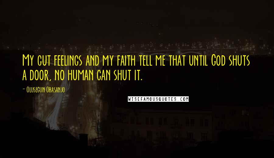 Olusegun Obasanjo Quotes: My gut feelings and my faith tell me that until God shuts a door, no human can shut it.