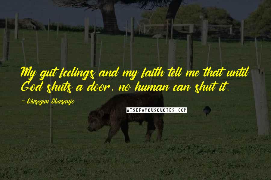 Olusegun Obasanjo Quotes: My gut feelings and my faith tell me that until God shuts a door, no human can shut it.