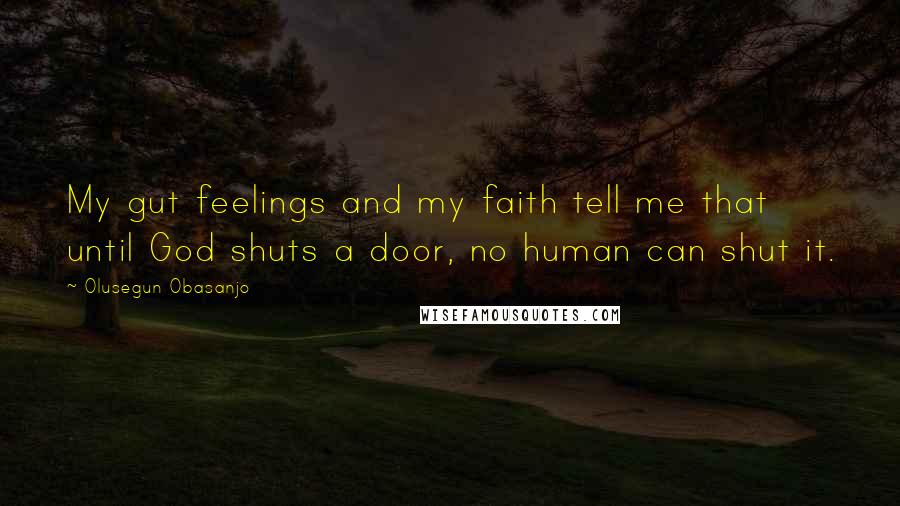 Olusegun Obasanjo Quotes: My gut feelings and my faith tell me that until God shuts a door, no human can shut it.