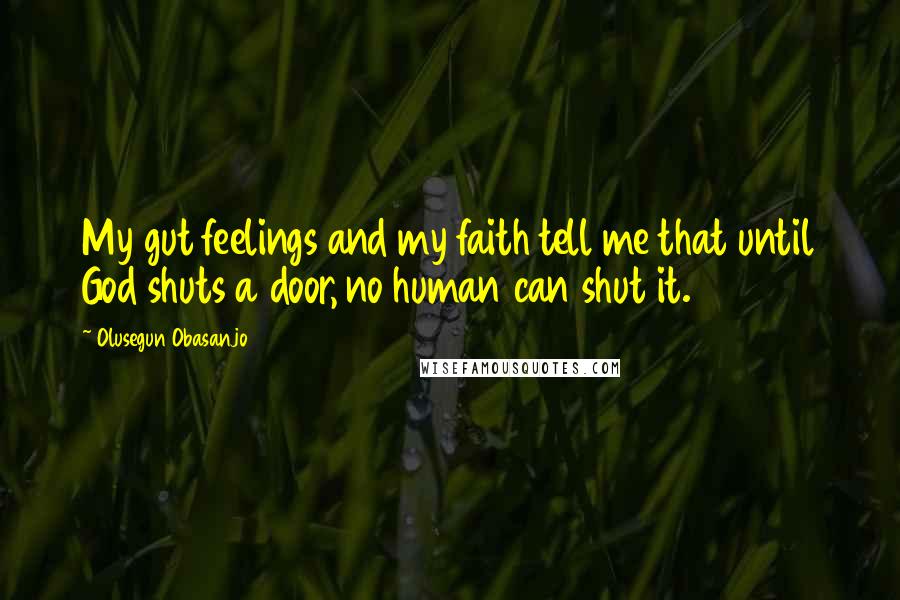 Olusegun Obasanjo Quotes: My gut feelings and my faith tell me that until God shuts a door, no human can shut it.