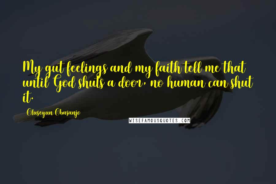 Olusegun Obasanjo Quotes: My gut feelings and my faith tell me that until God shuts a door, no human can shut it.