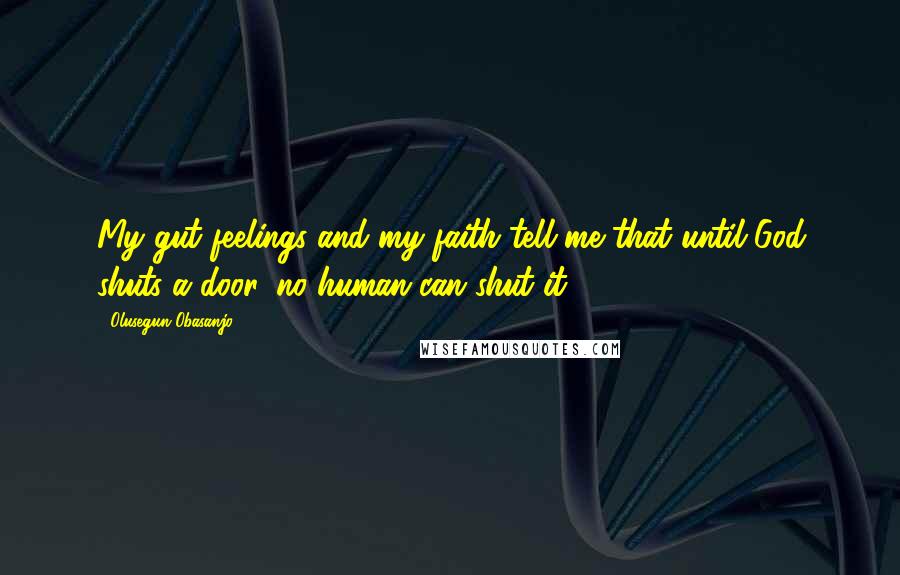 Olusegun Obasanjo Quotes: My gut feelings and my faith tell me that until God shuts a door, no human can shut it.