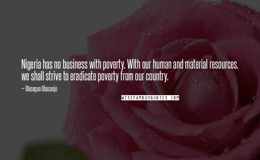 Olusegun Obasanjo Quotes: Nigeria has no business with poverty. With our human and material resources, we shall strive to eradicate poverty from our country.