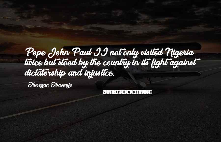 Olusegun Obasanjo Quotes: Pope John Paul II not only visited Nigeria twice but stood by the country in its fight against dictatorship and injustice.