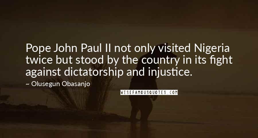 Olusegun Obasanjo Quotes: Pope John Paul II not only visited Nigeria twice but stood by the country in its fight against dictatorship and injustice.