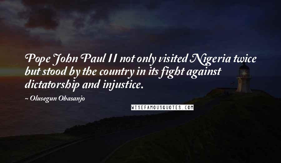 Olusegun Obasanjo Quotes: Pope John Paul II not only visited Nigeria twice but stood by the country in its fight against dictatorship and injustice.