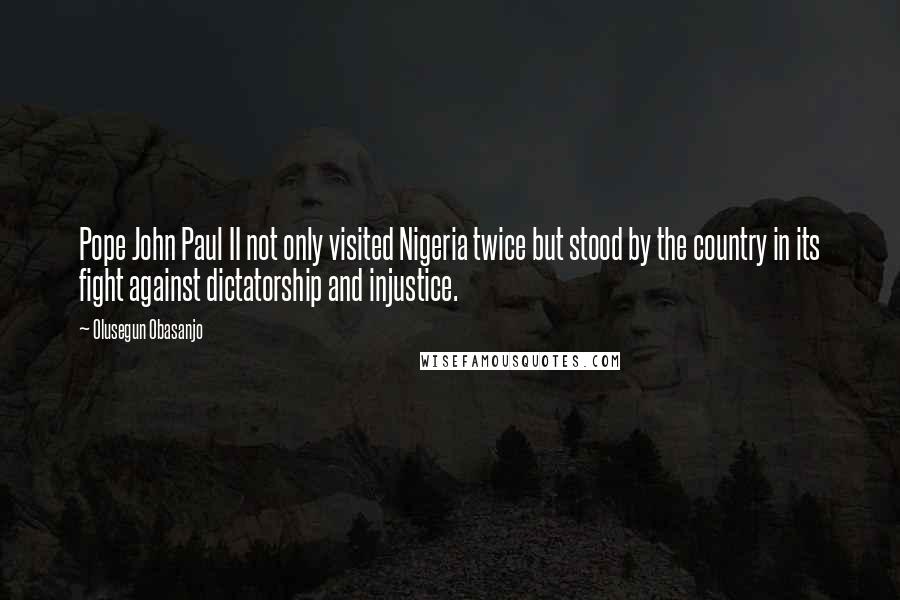 Olusegun Obasanjo Quotes: Pope John Paul II not only visited Nigeria twice but stood by the country in its fight against dictatorship and injustice.